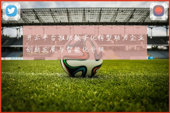 开云平台推动数字化转型助力企业创新发展与智能化升级