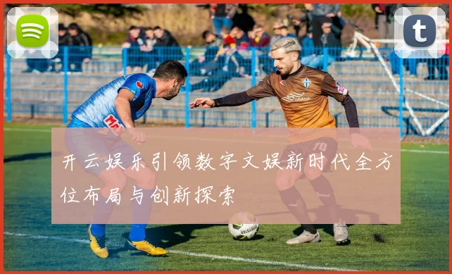 开云娱乐引领数字文娱新时代全方位布局与创新探索