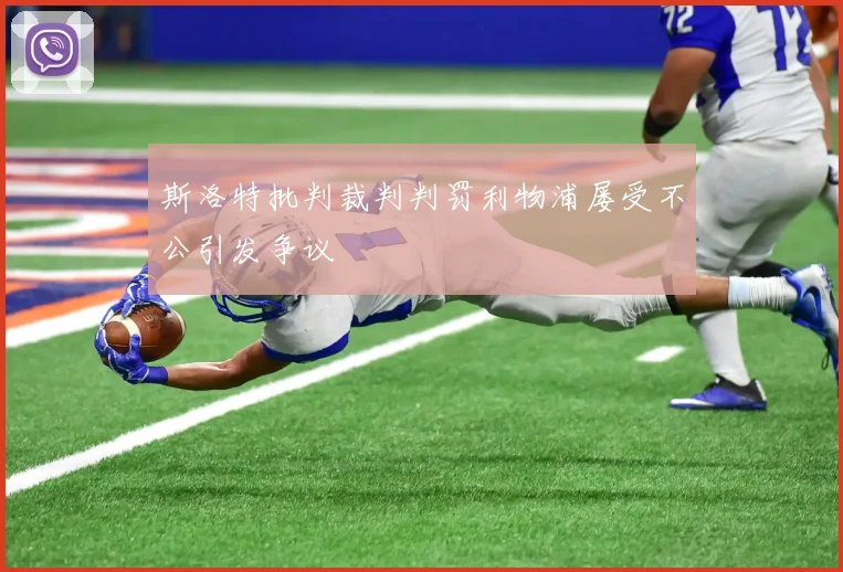 斯洛特批判裁判判罚利物浦屡受不公引发争议