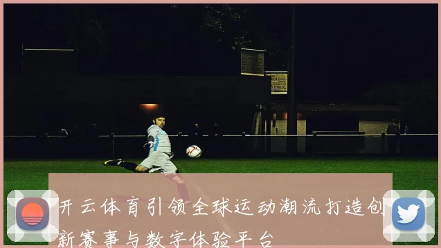 开云体育引领全球运动潮流打造创新赛事与数字体验平台